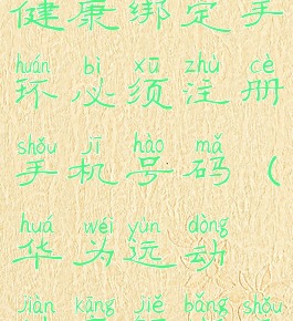 华为运动健康绑定手环必须注册手机号码(华为运动健康解绑手环)