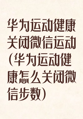 华为运动健康关闭微信运动(华为运动健康怎么关闭微信步数)