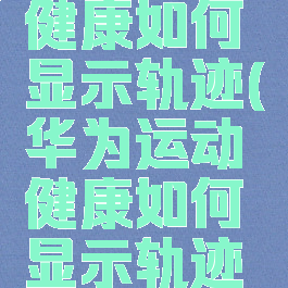 华为运动健康如何显示轨迹(华为运动健康如何显示轨迹图标)