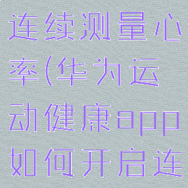 华为运动健康如何设置连续测量心率(华为运动健康app如何开启连续测量心率开关)