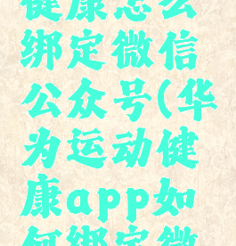 华为运动健康怎么绑定微信公众号(华为运动健康app如何绑定微信)