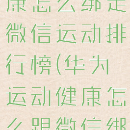 华为运动健康怎么绑定微信运动排行榜(华为运动健康怎么跟微信绑定)