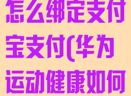 华为运动健康怎么绑定支付宝支付(华为运动健康如何绑定支付宝)