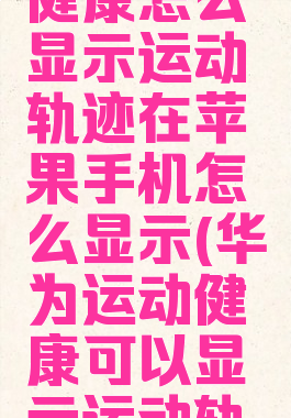 华为运动健康怎么显示运动轨迹在苹果手机怎么显示(华为运动健康可以显示运动轨迹吗)