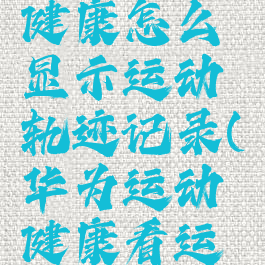 华为运动健康怎么显示运动轨迹记录(华为运动健康看运动轨迹)