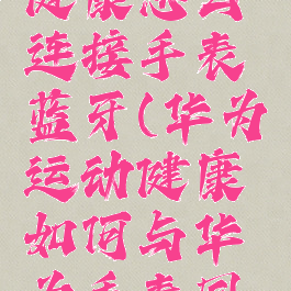 华为运动健康怎么连接手表蓝牙(华为运动健康如何与华为手表同步)