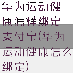 华为运动健康怎样绑定支付宝(华为运动健康怎么绑定)