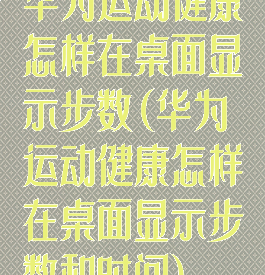 华为运动健康怎样在桌面显示步数(华为运动健康怎样在桌面显示步数和时间)