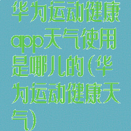 华为运动健康app天气使用是哪儿的(华为运动健康天气)