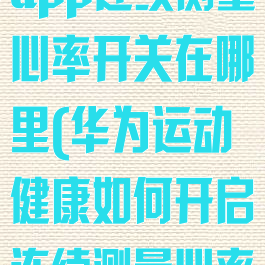 华为运动健康app连续测量心率开关在哪里(华为运动健康如何开启连续测量心率开关)