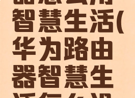 华为路由器怎么用智慧生活(华为路由器智慧生活怎么设置)