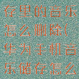 华为音乐储存里的音乐怎么删除(华为手机音乐储存怎么删除)