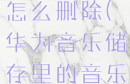 华为音乐储存里的音乐怎么删除(华为音乐储存里的音乐怎么删除不了)