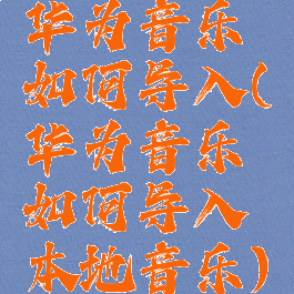 华为音乐如何导入(华为音乐如何导入本地音乐)