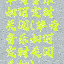 华为音乐如何定时关闭(华为音乐如何定时关闭手机)