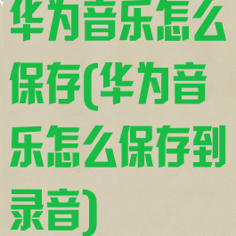 华为音乐怎么保存(华为音乐怎么保存到录音)