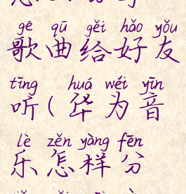 华为音乐怎么分享歌曲给好友听(华为音乐怎样分享给微信好友)