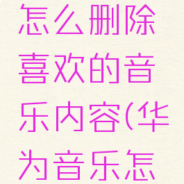 华为音乐怎么删除喜欢的音乐内容(华为音乐怎样删除)