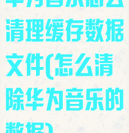 华为音乐怎么清理缓存数据文件(怎么清除华为音乐的数据)