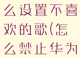 华为音乐怎么设置不喜欢的歌(怎么禁止华为音乐)