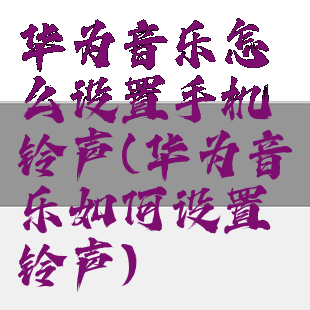 华为音乐怎么设置手机铃声(华为音乐如何设置铃声)