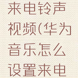 华为音乐怎么设置来电铃声视频(华为音乐怎么设置来电铃声视频播放)