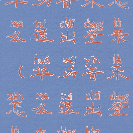 华为音乐怎么退出登录(华为音乐怎么退出登录的账号)