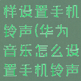 华为音乐怎样设置手机铃声(华为音乐怎么设置手机铃声)