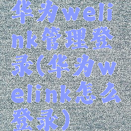 华为welink管理登录(华为welink怎么登录)