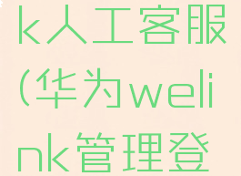 华为welink人工客服(华为welink管理登录)