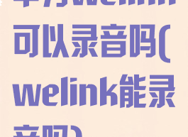 华为welink可以录音吗(welink能录音吗)