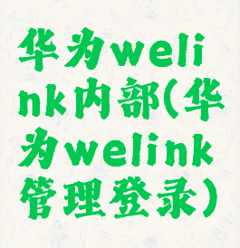 华为welink内部(华为welink管理登录)