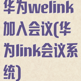 华为welink加入会议(华为link会议系统)