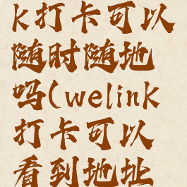 华为welink打卡可以随时随地吗(welink打卡可以看到地址吗)