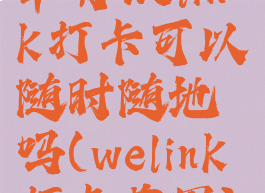 华为welink打卡可以随时随地吗(welink打卡范围)