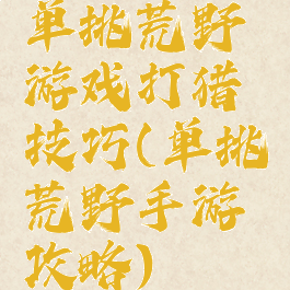 单挑荒野游戏打猎技巧(单挑荒野手游攻略)