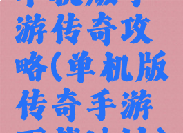单机版手游传奇攻略(单机版传奇手游下载地址)