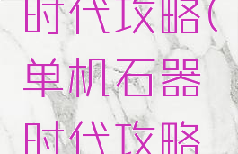 单机石器时代攻略(单机石器时代攻略视频)