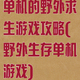 单机的野外求生游戏攻略(野外生存单机游戏)