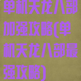 单机天龙八部加强攻略(单机天龙八部最强攻略)