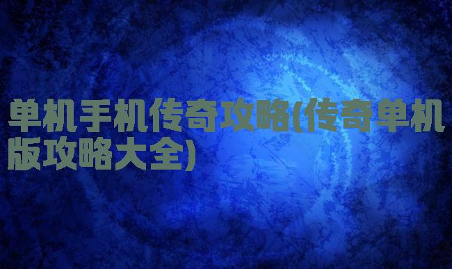 单机手机传奇攻略(传奇单机版攻略大全)