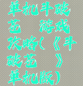 单机斗破苍穹游戏攻略(《斗破苍穹》单机版)