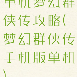 单机梦幻群侠传攻略(梦幻群侠传手机版单机)