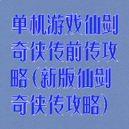 单机游戏仙剑奇侠传前传攻略(新版仙剑奇侠传攻略)