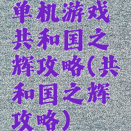 单机游戏共和国之辉攻略(共和国之辉攻略)