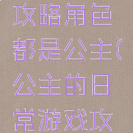 单机游戏攻略角色都是公主(公主的日常游戏攻略)