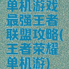 单机游戏最强王者联盟攻略(王者荣耀单机游)