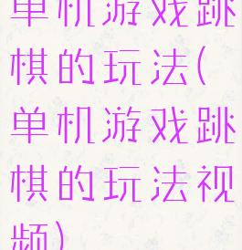 单机游戏跳棋的玩法(单机游戏跳棋的玩法视频)