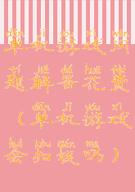 单机游戏问题解答花费(单机游戏会扣钱吗)
