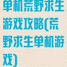 单机荒野求生游戏攻略(荒野求生单机游戏)